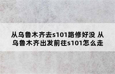 从乌鲁木齐去s101路修好没 从乌鲁木齐出发前往s101怎么走